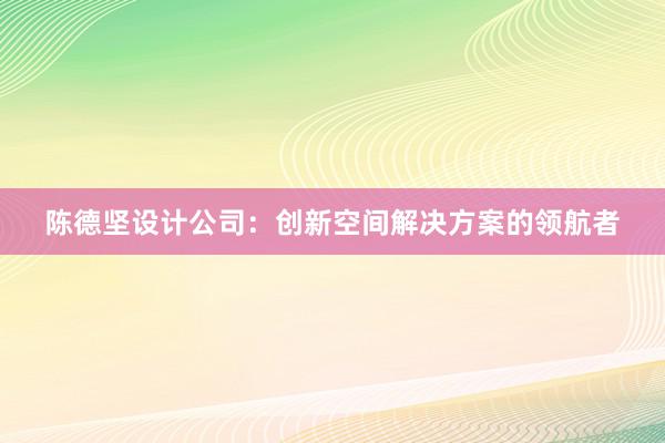 陈德坚设计公司：创新空间解决方案的领航者