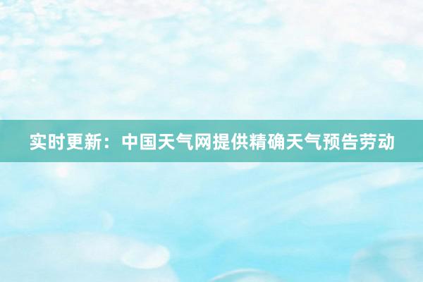 实时更新：中国天气网提供精确天气预告劳动