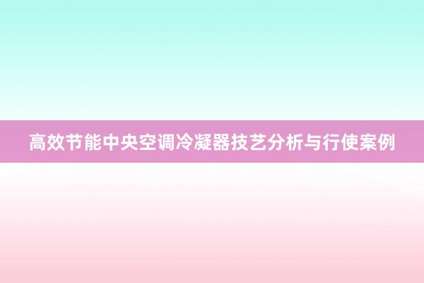 高效节能中央空调冷凝器技艺分析与行使案例