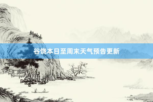 谷饶本日至周末天气预告更新